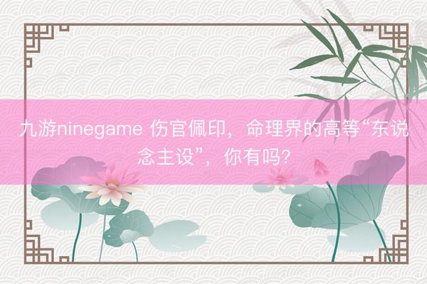 九游ninegame 伤官佩印，命理界的高等“东说念主设”，你有吗？