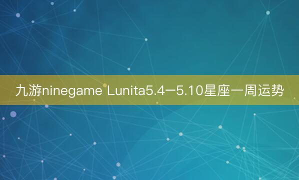 九游ninegame Lunita5.4–5.10星座一周运势