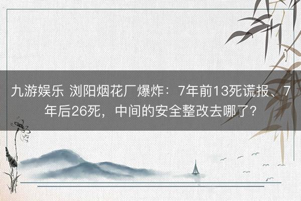 九游娱乐 浏阳烟花厂爆炸：7年前13死谎报、7年后26死，<a href=