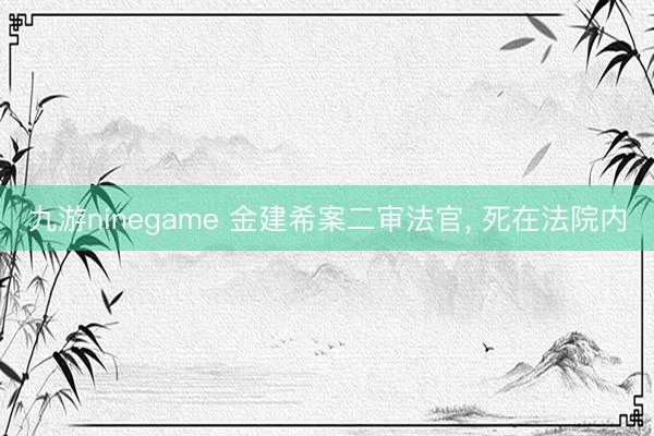 九游ninegame 金建希案二审法官， 死在法院内
