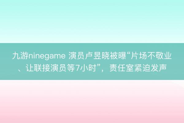 九游ninegame 演员卢昱晓被曝“片场不敬业、让联接演员等7小时”，<a href=