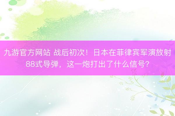 九游官方网站 战后初次！日本在菲律宾军演放射88式导弹，<a href=