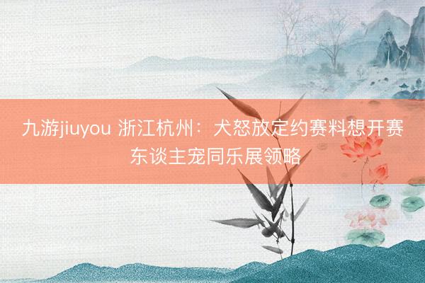 九游jiuyou 浙江杭州：犬怒放定约赛料想开赛 东谈主宠同乐展领略