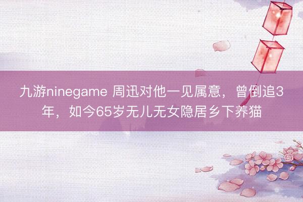 九游ninegame 周迅对他一见属意，曾倒追3年，如今65岁无儿无女隐居乡下养猫