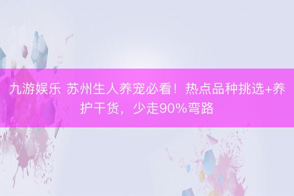九游娱乐 苏州生人养宠必看！热点品种挑选+养护干货，少走90%弯路