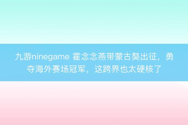 九游ninegame 霍念念燕带蒙古獒出征，勇夺海外赛场冠军，这跨界也太硬核了