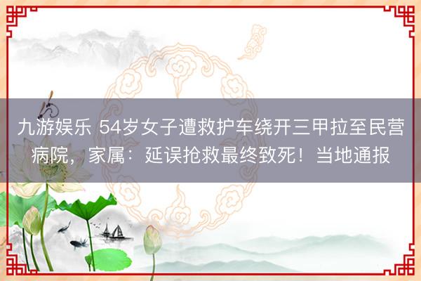 九游娱乐 54岁女子遭救护车绕开三甲拉至民营病院，家属：延误抢救最终致死！当地通报