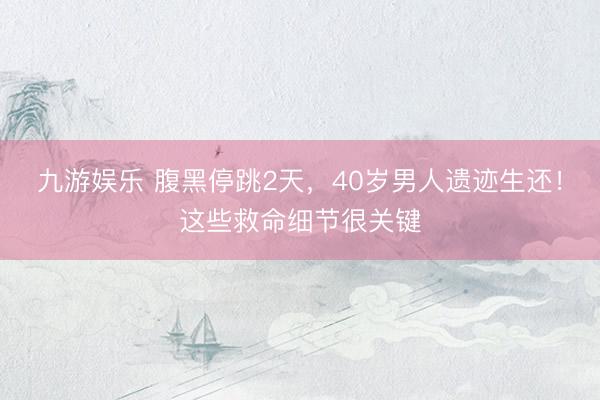 九游娱乐 腹黑停跳2天，40岁男人遗迹生还！这些救命细节很关键