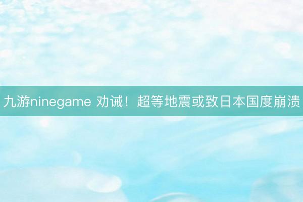 九游ninegame 劝诫！超等地震或致日本国度崩溃