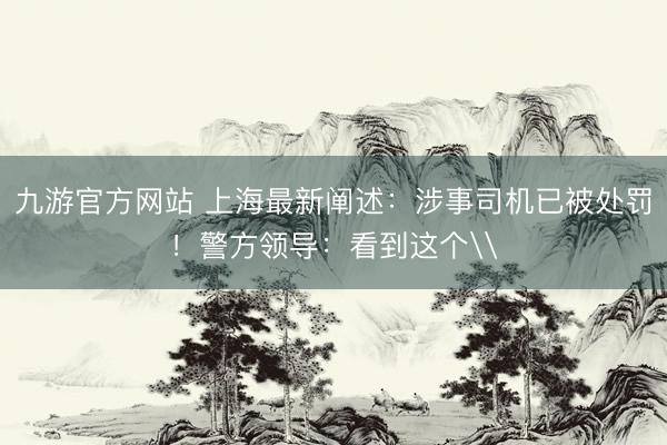 九游官方网站 上海最新阐述：涉事司机已被处罚！警方领导：看到这个\