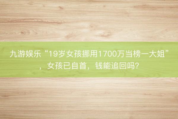 九游娱乐 “19岁女孩挪用1700万当榜一大姐”，女孩已自首，钱能追回吗？
