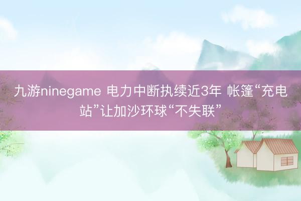 九游ninegame 电力中断执续近3年 帐篷“充电站”让加沙环球“不失联”