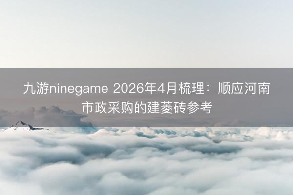 九游ninegame 2026年4月梳理：顺应河南市政采购的建菱砖参考