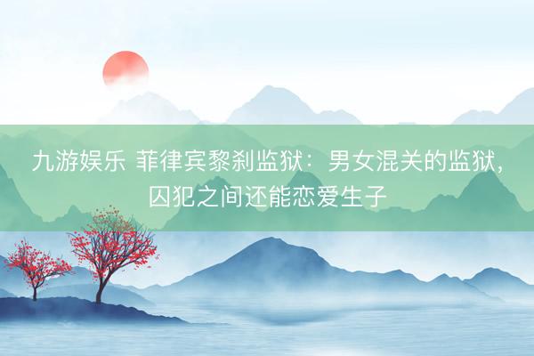 九游娱乐 菲律宾黎刹监狱：男女混关的监狱，囚犯之间还能恋爱生子