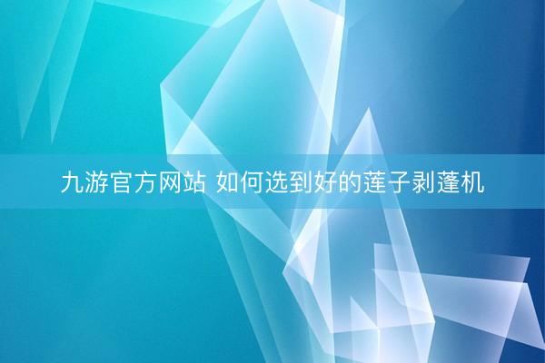 九游官方网站 如何选到好的莲子剥蓬机