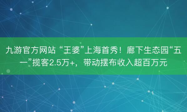 九游官方网站 “王婆”上海首秀！廊下生态园“五一”揽客2.5万+，带动摆布收入超百万元