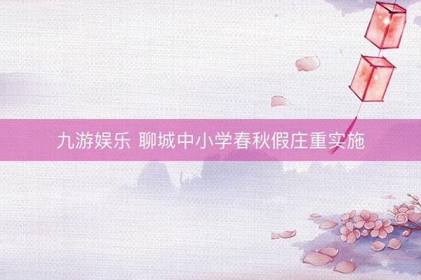 九游娱乐 聊城中小学春秋假庄重实施