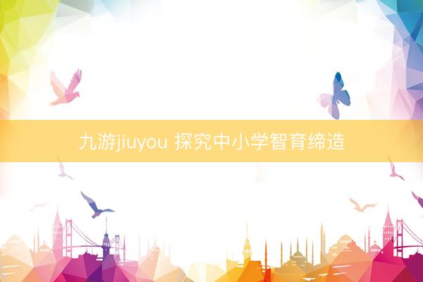 九游jiuyou 探究中小学智育缔造